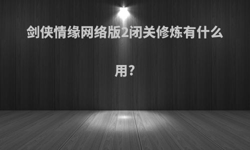 剑侠情缘网络版2闭关修炼有什么用?