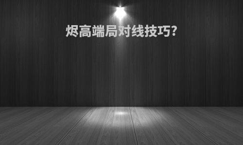 烬高端局对线技巧?