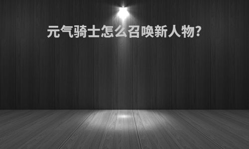 元气骑士怎么召唤新人物?