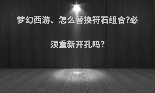 梦幻西游、怎么替换符石组合?必须重新开孔吗?