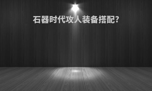 石器时代攻人装备搭配?