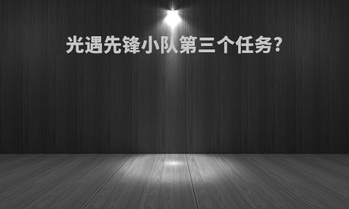 光遇先锋小队第三个任务?