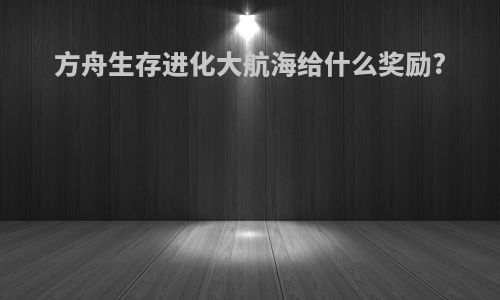 方舟生存进化大航海给什么奖励?