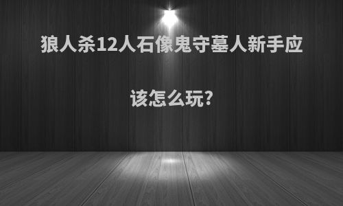 狼人杀12人石像鬼守墓人新手应该怎么玩?