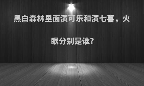 黑白森林里面演可乐和演七喜，火眼分别是谁?