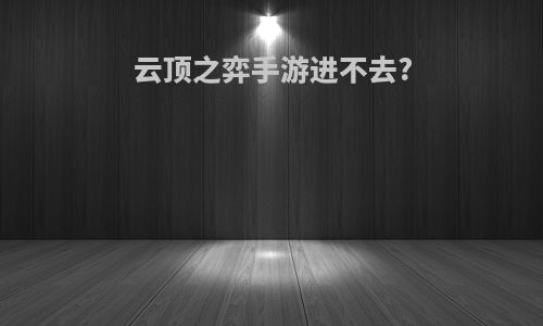 云顶之弈手游进不去?