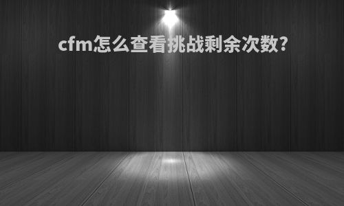 cfm怎么查看挑战剩余次数?