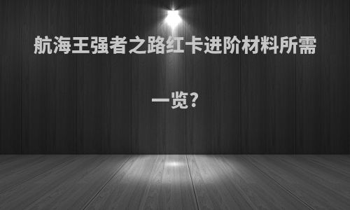 航海王强者之路红卡进阶材料所需一览?