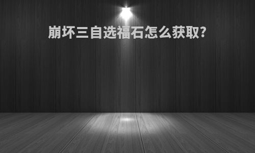 崩坏三自选福石怎么获取?
