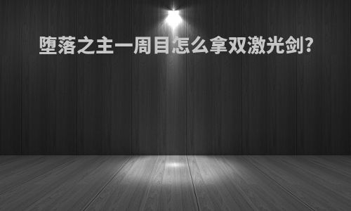 堕落之主一周目怎么拿双激光剑?