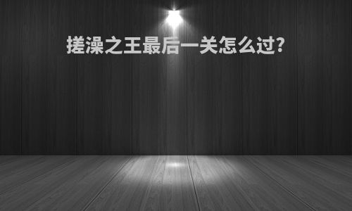 搓澡之王最后一关怎么过?