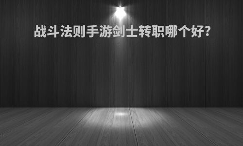 战斗法则手游剑士转职哪个好?