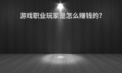 游戏职业玩家是怎么赚钱的?