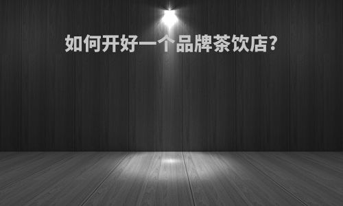 如何开好一个品牌茶饮店?