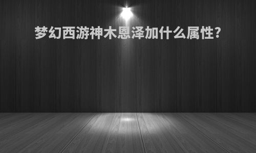 梦幻西游神木恩泽加什么属性?
