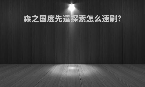 森之国度先遣探索怎么速刷?