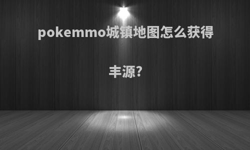 pokemmo城镇地图怎么获得丰源?
