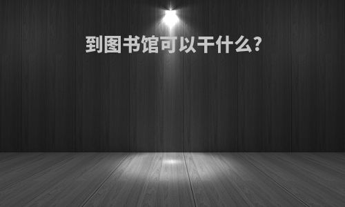 到图书馆可以干什么?