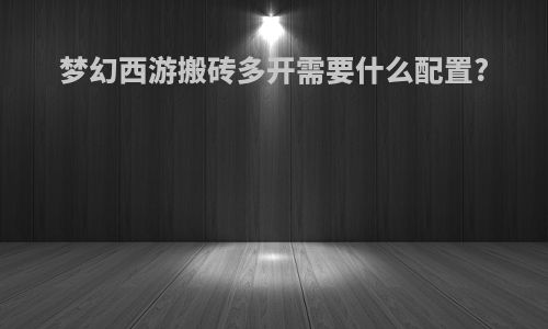 梦幻西游搬砖多开需要什么配置?