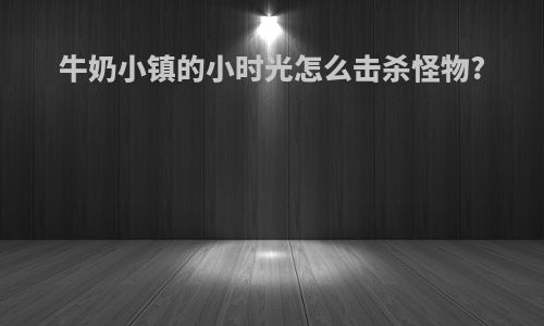 牛奶小镇的小时光怎么击杀怪物?