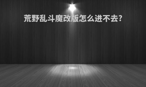 荒野乱斗魔改版怎么进不去?