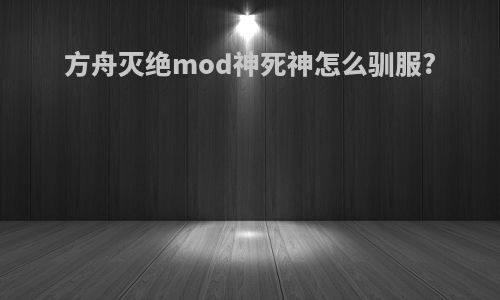 方舟灭绝mod神死神怎么驯服?