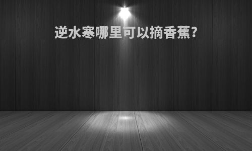 逆水寒哪里可以摘香蕉?