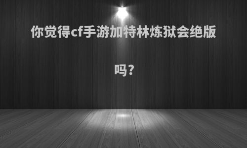 你觉得cf手游加特林炼狱会绝版吗?