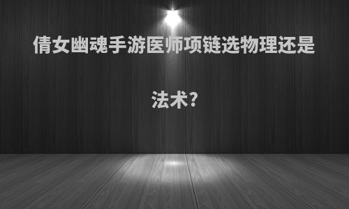 倩女幽魂手游医师项链选物理还是法术?
