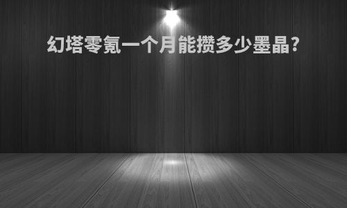 幻塔零氪一个月能攒多少墨晶?