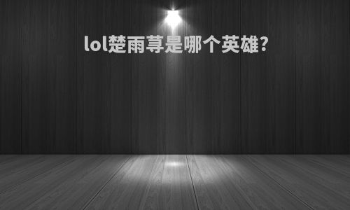 lol楚雨荨是哪个英雄?