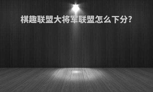 棋趣联盟大将军联盟怎么下分?