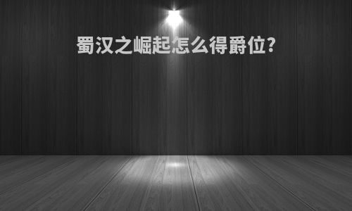 蜀汉之崛起怎么得爵位?