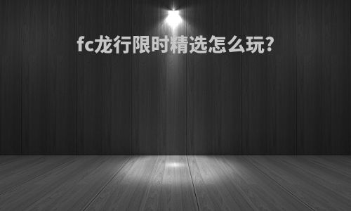 fc龙行限时精选怎么玩?
