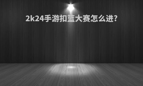 2k24手游扣篮大赛怎么进?