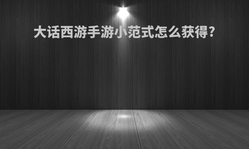 大话西游手游小范式怎么获得?