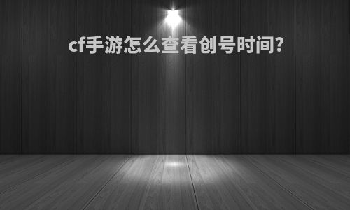 cf手游怎么查看创号时间?