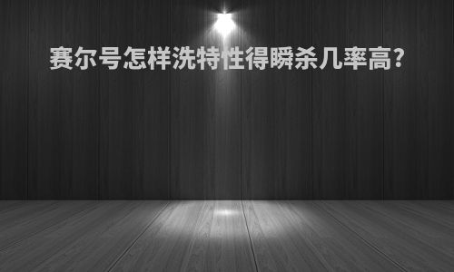 赛尔号怎样洗特性得瞬杀几率高?