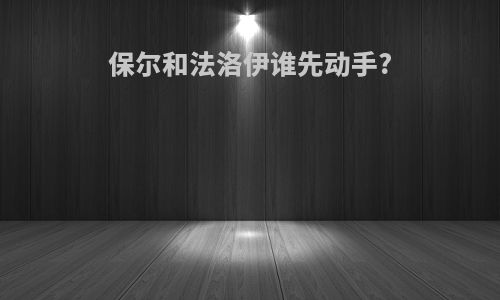 保尔和法洛伊谁先动手?