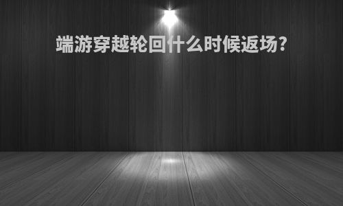 端游穿越轮回什么时候返场?