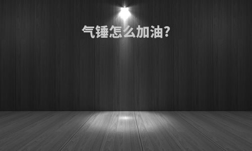 气锤怎么加油?