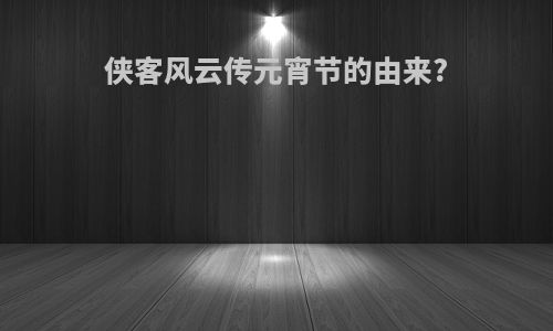 侠客风云传元宵节的由来?