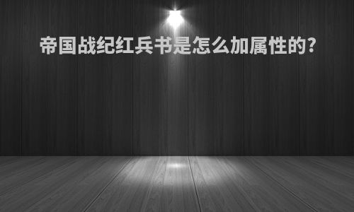 帝国战纪红兵书是怎么加属性的?