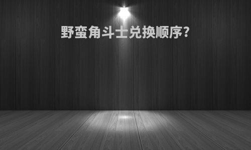 野蛮角斗士兑换顺序?