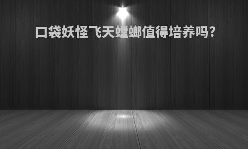 口袋妖怪飞天螳螂值得培养吗?