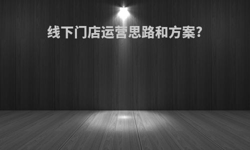 线下门店运营思路和方案?