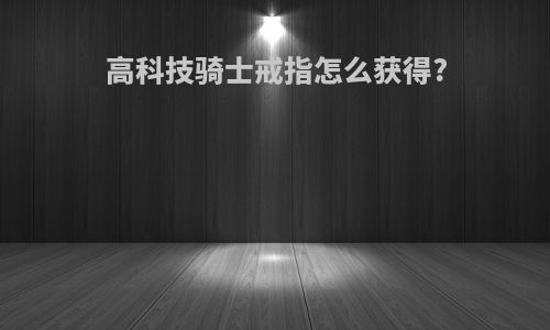 高科技骑士戒指怎么获得?