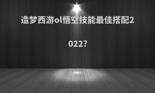 造梦西游ol悟空技能最佳搭配2022?