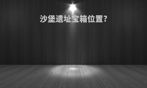沙堡遗址宝箱位置?