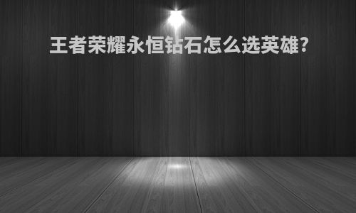 王者荣耀永恒钻石怎么选英雄?